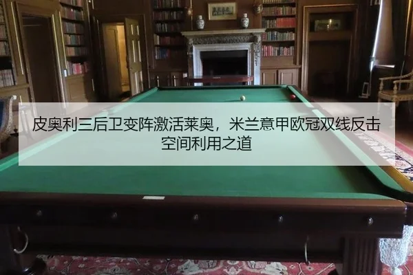皮奥利三后卫变阵激活莱奥，米兰意甲欧冠双线反击空间利用之道