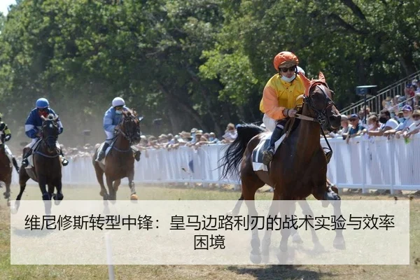 维尼修斯转型中锋：皇马边路利刃的战术实验与效率困境